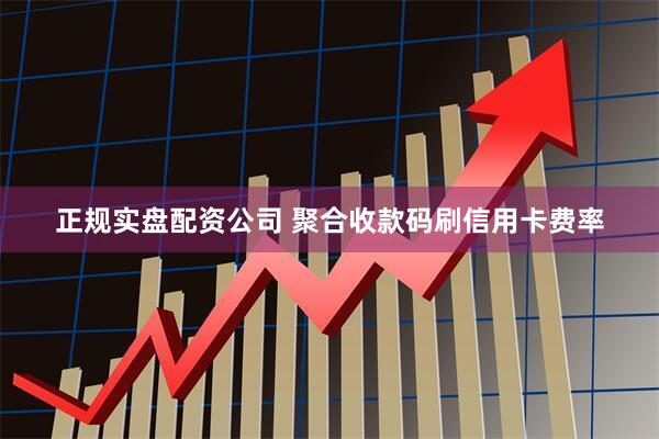 正规实盘配资公司 聚合收款码刷信用卡费率