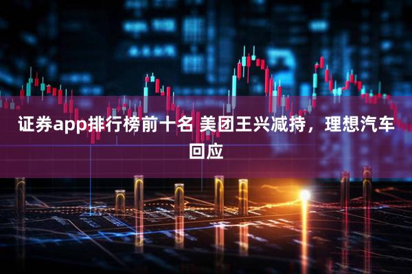 证券app排行榜前十名 美团王兴减持，理想汽车回应
