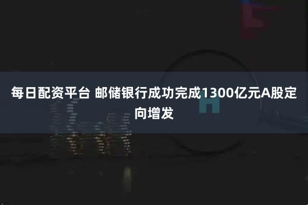 每日配资平台 邮储银行成功完成1300亿元A股定向增发