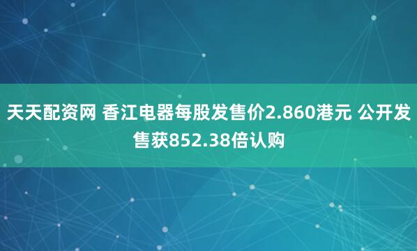 天天配资网 香江电器每股发售价2.860港元 公开发售获852.38倍认购