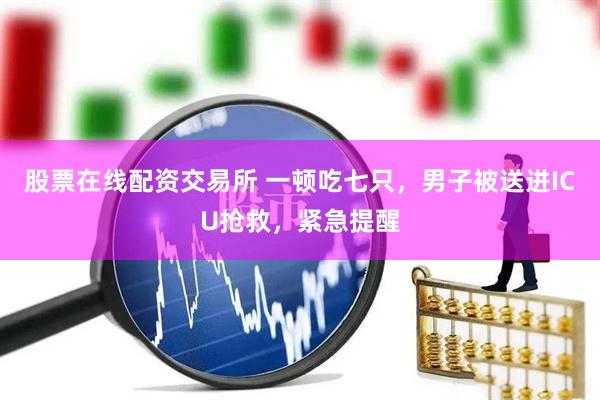 股票在线配资交易所 一顿吃七只，男子被送进ICU抢救，紧急提醒