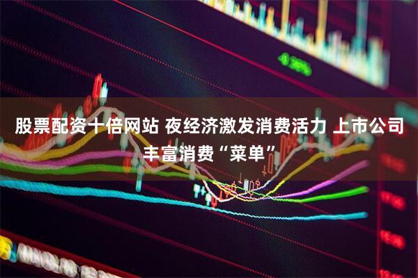 股票配资十倍网站 夜经济激发消费活力 上市公司丰富消费“菜单”