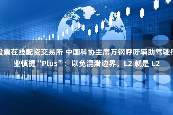 股票在线配资交易所 中国科协主席万钢呼吁辅助驾驶行业慎提“Plus”：以免混淆边界，L2 就是 L2
