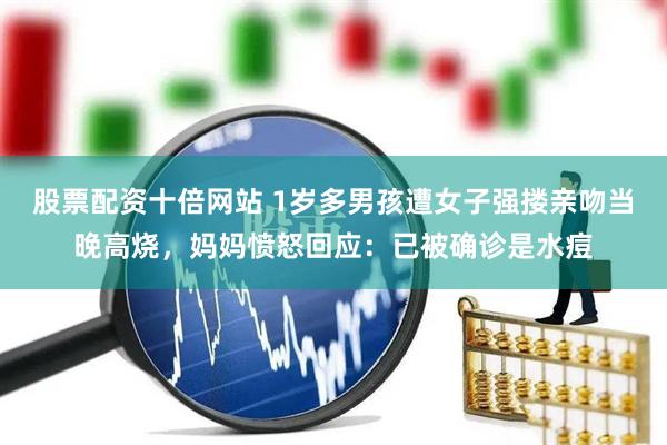 股票配资十倍网站 1岁多男孩遭女子强搂亲吻当晚高烧，妈妈愤怒回应：已被确诊是水痘