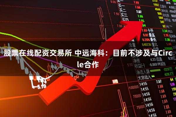 股票在线配资交易所 中远海科：目前不涉及与Circle合作