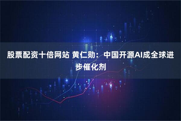 股票配资十倍网站 黄仁勋：中国开源AI成全球进步催化剂