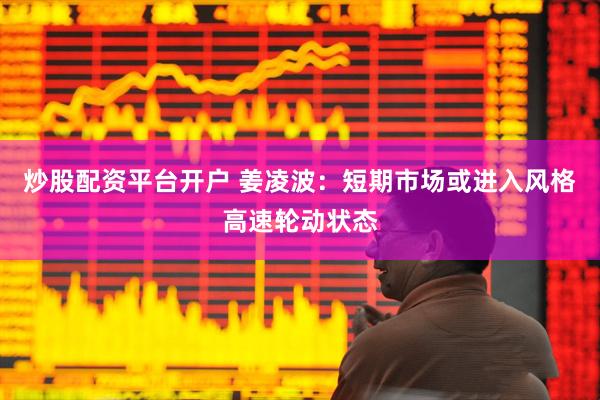 炒股配资平台开户 姜凌波：短期市场或进入风格高速轮动状态