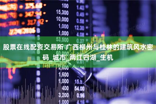 股票在线配资交易所 广西柳州与桂林的建筑风水密码_城市_两江四湖_生机