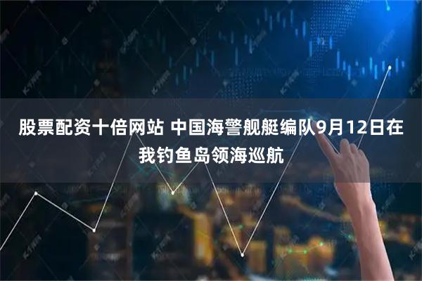 股票配资十倍网站 中国海警舰艇编队9月12日在我钓鱼岛领海巡航