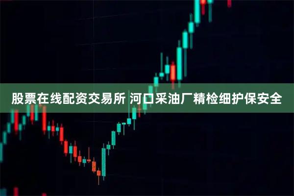 股票在线配资交易所 河口采油厂精检细护保安全