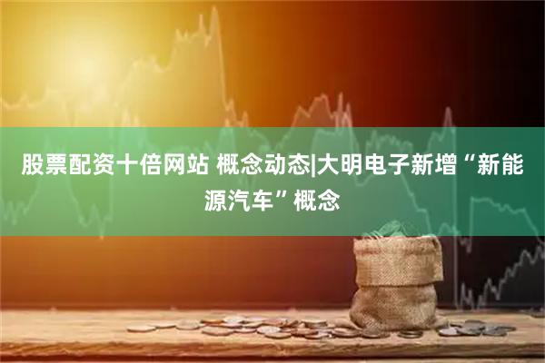 股票配资十倍网站 概念动态|大明电子新增“新能源汽车”概念