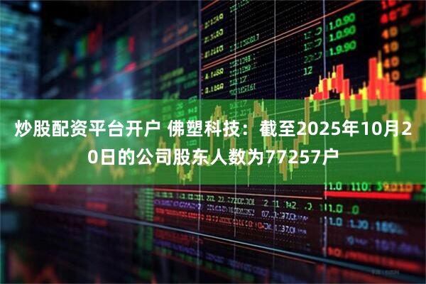 炒股配资平台开户 佛塑科技：截至2025年10月20日的公司股东人数为77257户