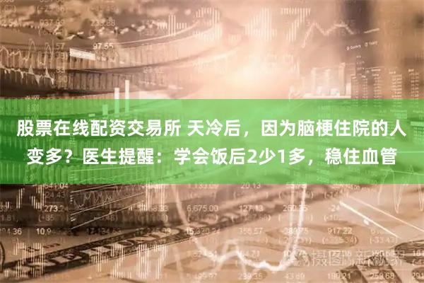 股票在线配资交易所 天冷后，因为脑梗住院的人变多？医生提醒：学会饭后2少1多，稳住血管