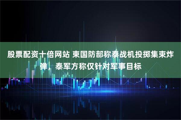 股票配资十倍网站 柬国防部称泰战机投掷集束炸弹，泰军方称仅针对军事目标