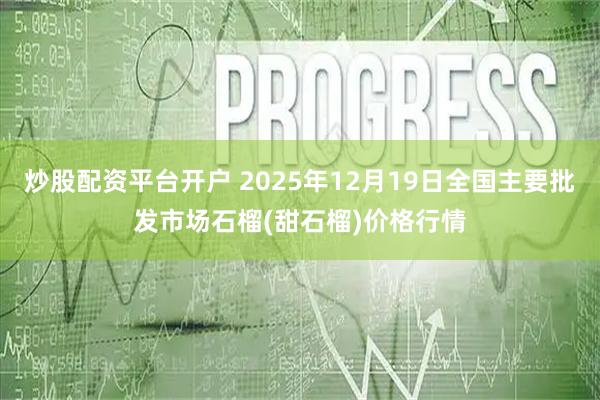 炒股配资平台开户 2025年12月19日全国主要批发市场石榴(甜石榴)价格行情